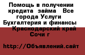 Помощь в получении кредита, займа - Все города Услуги » Бухгалтерия и финансы   . Краснодарский край,Сочи г.